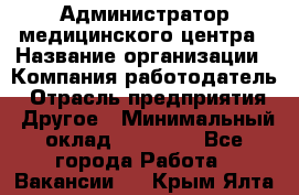 Администратор медицинского центра › Название организации ­ Компания-работодатель › Отрасль предприятия ­ Другое › Минимальный оклад ­ 28 000 - Все города Работа » Вакансии   . Крым,Ялта